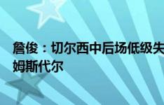 詹俊：切尔西中后场低级失误不少，狼队有必要落实租借拉姆斯代尔