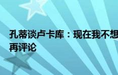 孔蒂谈卢卡库：现在我不想说什么，会等到正式签下他之后再评论