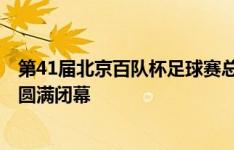 第41届北京百队杯足球赛总决赛（京津冀+湘）在雄安新区圆满闭幕