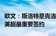 欧文：斯洛特是克洛普完美接班人，也是今夏英超最重要签约