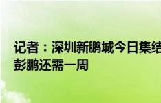 记者：深圳新鹏城今日集结 埃杜、胡睿宝伤愈归队&彭鹏还需一周