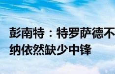 彭南特：特罗萨德不可能场场替补建功，阿森纳依然缺少中锋