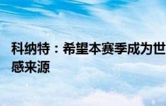 科纳特：希望本赛季成为世界最好后卫之一 萨拉赫是重要灵感来源