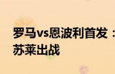 罗马vs恩波利首发：迪巴拉领衔，多夫比克、苏莱出战