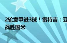 2轮意甲进3球！雷特吉：亚特兰大本该获胜，下一轮会努力战胜国米