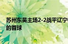 苏州东吴主场2-2战平辽宁铁人，伊巴谦打入个人代表球队的首球