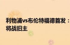 利物浦vs布伦特福德首发：若塔、麦卡利斯特先发 小蜜蜂2将战旧主