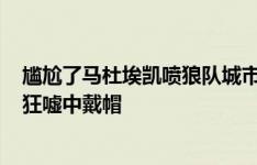 尴尬了马杜埃凯喷狼队城市垃圾&称上错号 今在球迷狂嘘中戴帽