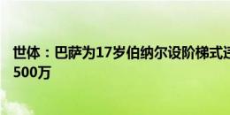 世体：巴萨为17岁伯纳尔设阶梯式违约金条款，首发五场多500万