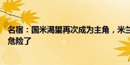 名宿：国米渴望再次成为主角，米兰如果再不改变丰塞卡就危险了