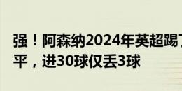 强！阿森纳2024年英超踢了10个客场：9胜1平，进30球仅丢3球