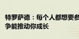 特罗萨德：每个人都想要参加比赛，位置的竞争能推动你成长