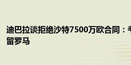 迪巴拉谈拒绝沙特7500万欧合同：考虑了很多，很高兴继续留罗马