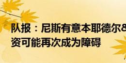 队报：尼斯有意本耶德尔&德佩，但薪资可能再次成为障碍