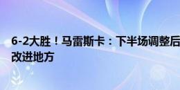 6-2大胜！马雷斯卡：下半场调整后我们控制了比赛 总有可改进地方