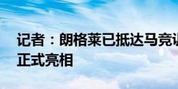 记者：朗格莱已抵达马竞训练场，今晚19点正式亮相