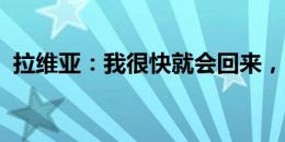 拉维亚：我很快就会回来，没什么可担心的