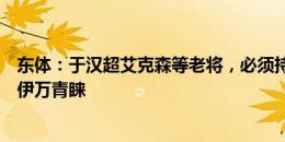 东体：于汉超艾克森等老将，必须持续非常好的状态才能获伊万青睐