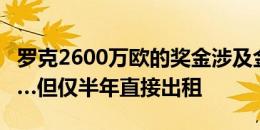 罗克2600万欧的奖金涉及金球奖+冠军+进球…但仅半年直接出租