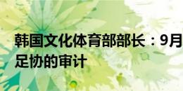 韩国文化体育部部长：9月份内将完成对韩国足协的审计