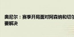 奥尼尔：赛季开局面对阿森纳和切尔西很难，我们有很多事要解决