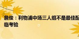 詹俊：利物浦中场三人组不是最佳配置 战曼联边路防守将面临考验