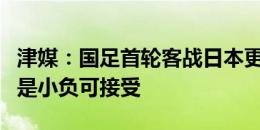 津媒：国足首轮客战日本更为现实的目标应当是小负可接受