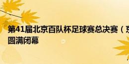 第41届北京百队杯足球赛总决赛（京津冀+湘）在雄安新区圆满闭幕