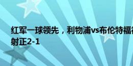 红军一球领先，利物浦vs布伦特福德半场数据：射门5-1，射正2-1