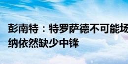 彭南特：特罗萨德不可能场场替补建功，阿森纳依然缺少中锋