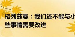 格列兹曼：我们还不能与小蜘蛛熟练配合，有些事情需要改进