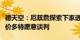 德天空：厄兹詹探索下家选择，若收到合适报价多特愿意谈判