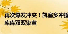 再次爆发冲突！凯塞多冲撞倒地，莫斯奎拉和库库双双染黄