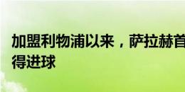 加盟利物浦以来，萨拉赫首次赛季前两轮均取得进球