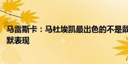 马雷斯卡：马杜埃凯最出色的不是戴帽而是防守 不惊讶帕尔默表现