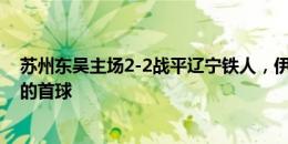 苏州东吴主场2-2战平辽宁铁人，伊巴谦打入个人代表球队的首球