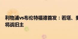 利物浦vs布伦特福德首发：若塔、麦卡利斯特先发 小蜜蜂2将战旧主