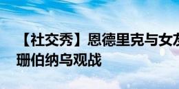 【社交秀】恩德里克与女友拍写真大片 卡戴珊伯纳乌观战