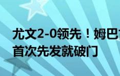 尤文2-0领先！姆巴古拉传中送助攻，萨沃纳首次先发就破门