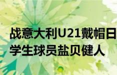 战意大利U21戴帽日媒：奈梅亨将引进日本大学生球员盐贝健人