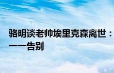 骆明谈老帅埃里克森离世：从容不迫地面对死亡，与老朋友一一告别