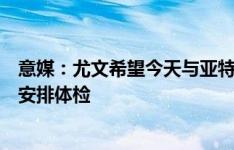 意媒：尤文希望今天与亚特兰大谈妥库普梅纳斯，然后明天安排体检