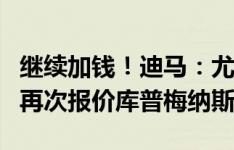 继续加钱！迪马：尤文5200万欧+700万浮动再次报价库普梅纳斯