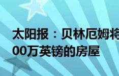 太阳报：贝林厄姆将在英格兰建造两栋价值700万英镑的房屋