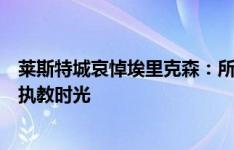 莱斯特城哀悼埃里克森：所有人仍怀温暖亲切的心情回顾他执教时光