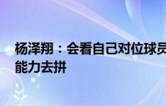 杨泽翔：会看自己对位球员的视频，我们需要发挥120%的能力去拼