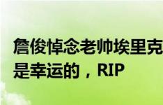 詹俊悼念老帅埃里克森：能提前和公众告别也是幸运的，RIP