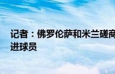 记者：佛罗伦萨和米兰磋商阿德利转会，租借+强制买断引进球员