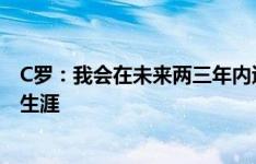 C罗：我会在未来两三年内退役 很可能会在利雅得胜利结束生涯