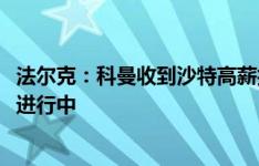 法尔克：科曼收到沙特高薪报价，拜仁愿意出售&谈判进行中